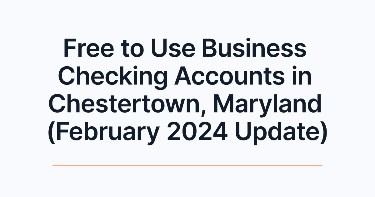 Free to Use Business Checking Accounts in Chestertown, Maryland (February 2024 Update)